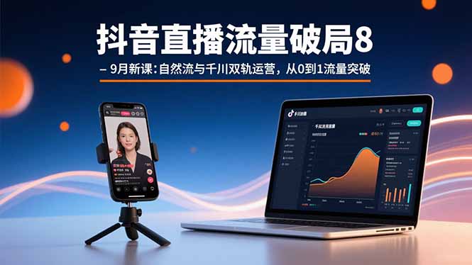 抖音直播流量破局8-9月新课：自然流与千川双轨运营，从0到1流量突破-自媒小站网创副业站