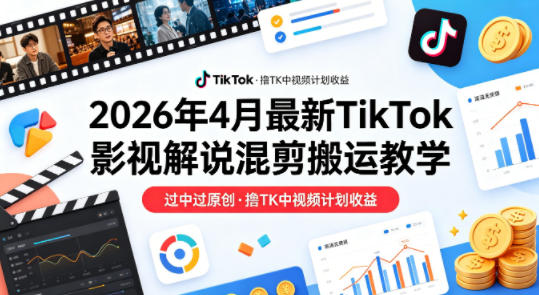 26年4月最新TikTok影视解说混剪搬运教学，过中过原创，撸TK中视频计划收益-自媒小站网创副业站