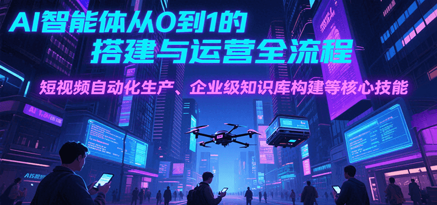 AI智能体从0到1的搭建与运营全流程，短视频自动化生产、企业级知识库构建等核心技能-自媒小站网创副业站