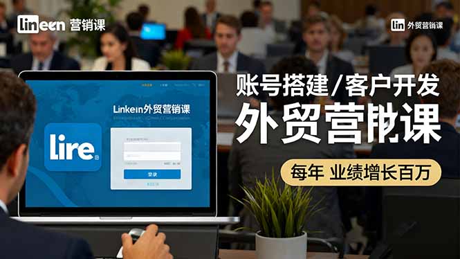 LinkedIn外贸营销课：账号搭建/客户开发/成交转化，年业绩增长百万+-自媒小站网创副业站