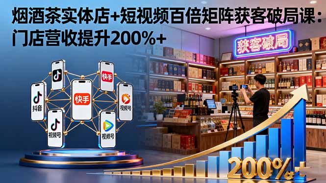 烟酒茶实体店+短视频百倍矩阵获客破局课：门店营收提升200%+-自媒小站网创副业站