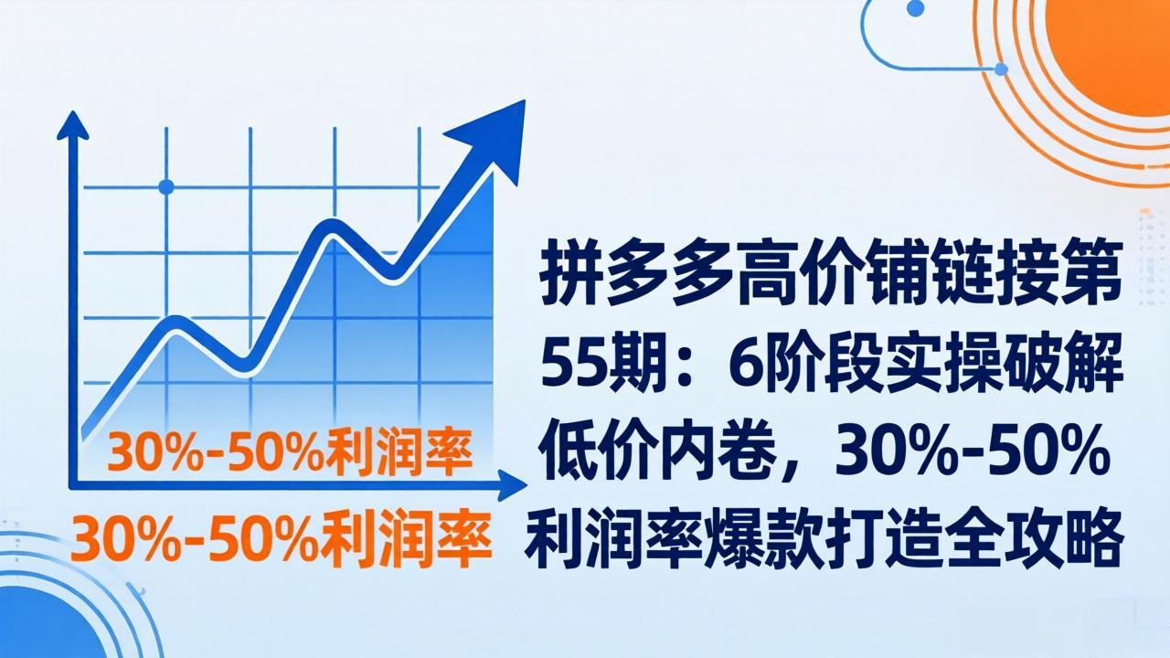 拼多多高价铺链接第55期：6阶段实操破解低价内卷，30%-50%利润率爆款打造全攻略-自媒小站网创副业站