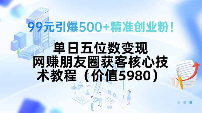 99元引爆500+精准创业粉！单日五位数变现，网赚朋友圈获客核心技术教程…-自媒小站网创副业站
