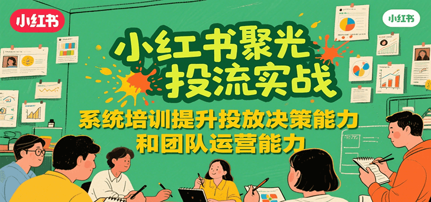 小红书聚光投流实战，系统学习提升投放决策能力和团队运营能力-自媒小站网创副业站