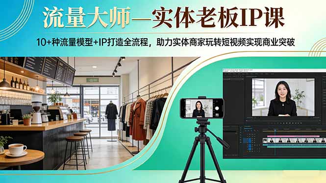 流量大师—实体老板IP课：10+种流量模型+IP打造全流程，助力实体商家玩转短视频实现商业突破-自媒小站网创副业站