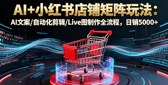 AI+小红书店铺矩阵玩法：AI文案/自动化剪辑/Live图制作全流程，日销5000+-自媒小站网创副业站