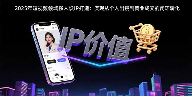 2025年短视频领域人设IP打造：实现从个人出镜到商业成交的闭环转化-自媒小站网创副业站