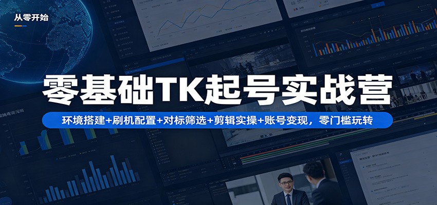 零基础TK起号实战营：环境搭建+ 刷机配置+对标筛选+剪辑实操+账号变现，零门槛玩转-自媒小站网创副业站