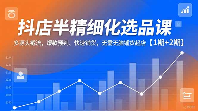 抖店半精细化选品课，多源头截流、爆款预判、快速铺货，无脑铺货起店【1期+2期】-自媒小站网创副业站