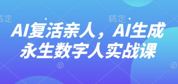 AI“复活”亲人，AI生成永生数字人实战课-自媒小站网创副业站