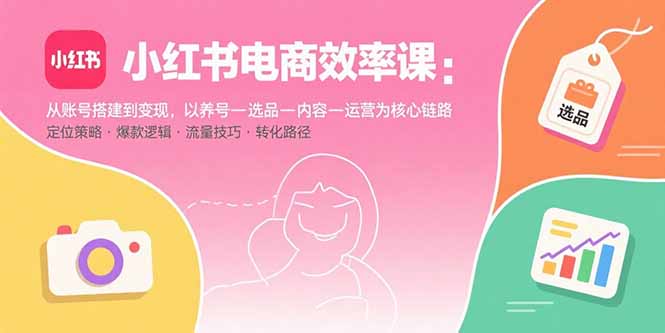小红书电商效率课：从账号搭建到变现，以养号-选品-内容-运营为核心链路-自媒小站网创副业站