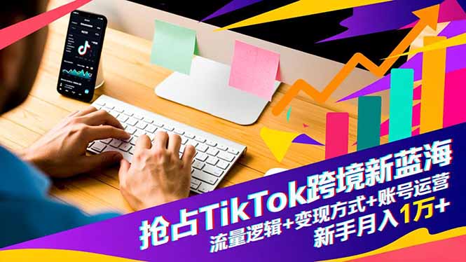抢占TikTok跨境新蓝海：流量逻辑+变现方式+账号运营，新手月入1万+-自媒小站网创副业站