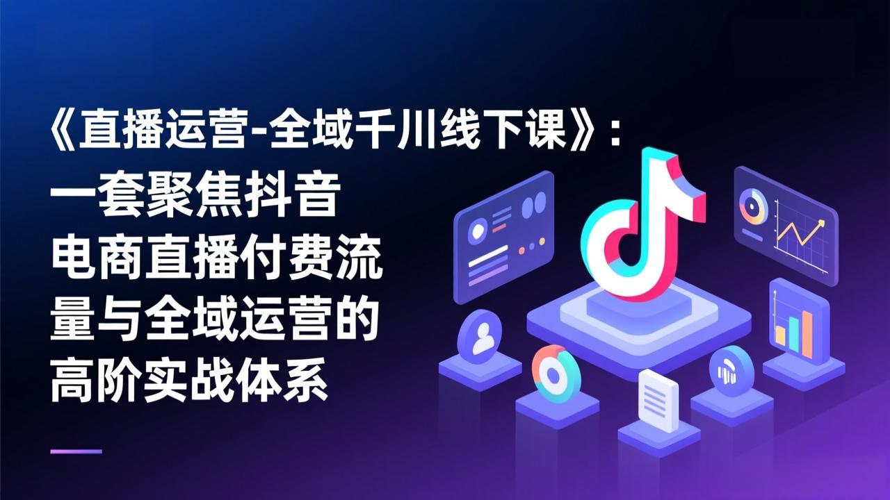 《直播运营-全域千川线下课》：一套聚焦抖音电商直播付费流量与全域运营的高阶实战体系-自媒小站网创副业站