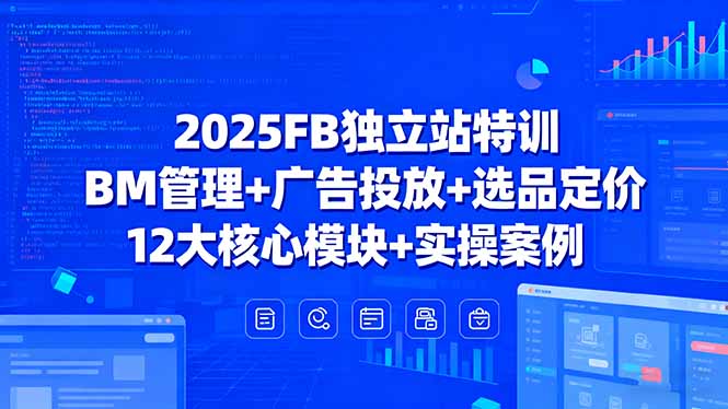 2025FB独立站特训，BM管理+广告投放+选品定价，12大核心模块+实操案例-自媒小站网创副业站