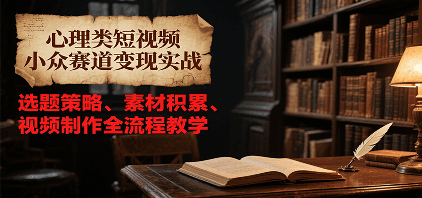 心理类短视频小众赛道变现实战，选题策略、素材积累、视频制作全流程教学-自媒小站网创副业站