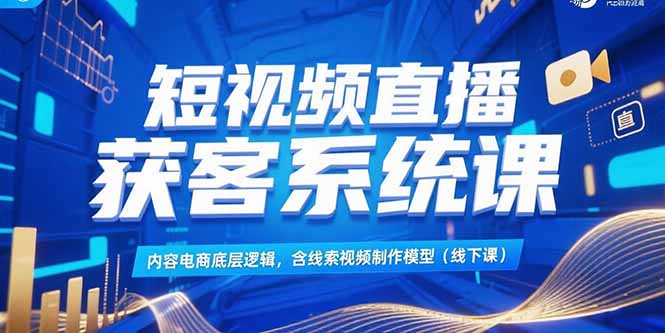 短视频直播获客系统课，内容电商底层逻辑，含线索视频制作模型(线下课-自媒小站网创副业站