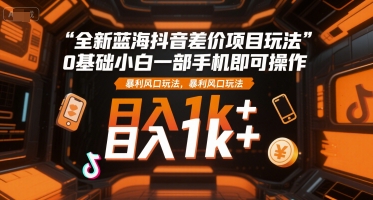 全新蓝海抖音差价项目玩法，0基础小白一部手机即可操作，暴利风口玩法，日入1k+【揭秘】-自媒小站网创副业站