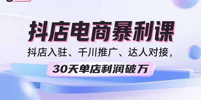 2025抖店电商暴利课，抖店入驻、千川推广、达人对接，30天单店利润破万-自媒小站网创副业站