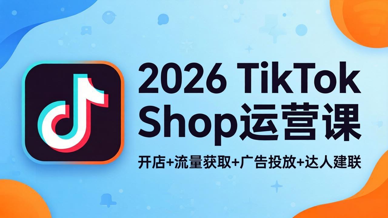 2026TikTok Shop运营课：开店+流量获取+广告投放+达人建联，解锁海外电商掘金路径-自媒小站网创副业站
