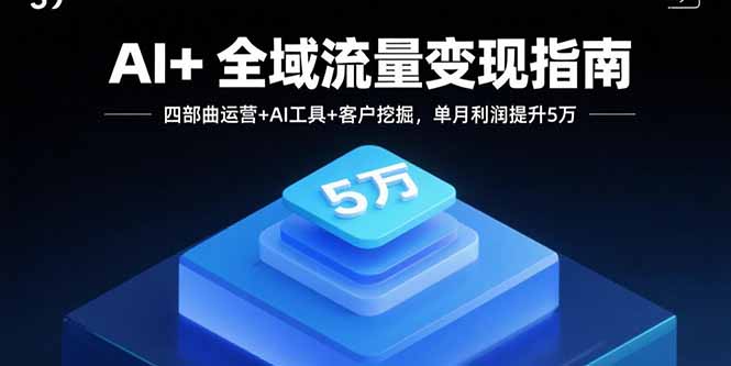 AI+全域流量变现指南，四部曲运营+AI工具+客户挖掘，单月利润提升5万-自媒小站网创副业站