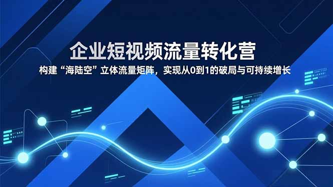 企业短视频流量转化营，构建“海陆空”立体流量矩阵，实现从0到1的破局与可持续增长-自媒小站网创副业站