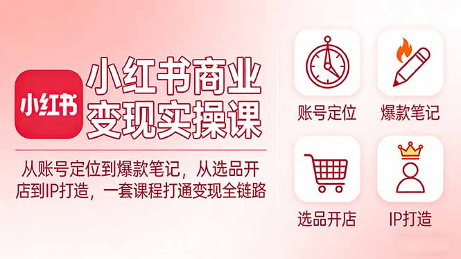 小红书商业变现实操课：从账号定位到爆款笔记，从选品开店到IP打造，一套课程打通变现全链路-自媒小站网创副业站