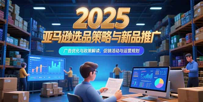 2025亚马逊选品策略与新品推广，广告优化与政策解读，促销活动与运营规划-自媒小站网创副业站