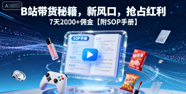 B站带货秘籍，新风口，抢占红利，7天2k+佣金【附SOP手册】-自媒小站网创副业站
