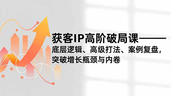 获客IP高阶破局课，底层逻辑、高级打法、案例复盘，突破增长瓶颈与内卷-自媒小站网创副业站
