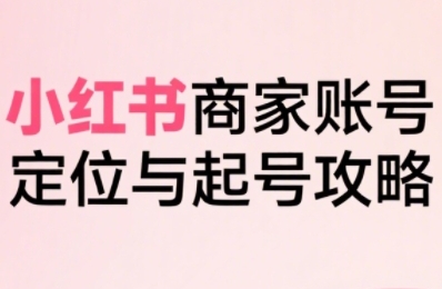小红书电商全链路实战从定位到爆单，系统拆解小红书商家起号全流程(更新)-自媒小站网创副业站