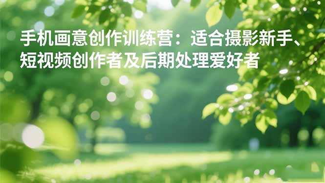 手机摄影之画意创作训练营：适合摄影新手、短视频创作者及后期处理爱好者-自媒小站网创副业站