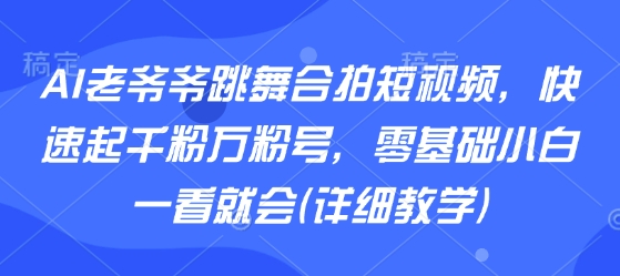 AI老爷爷跳舞合拍短视频，快速起千粉万粉号，零基础小白一看就会(详细教学)-自媒小站网创副业站