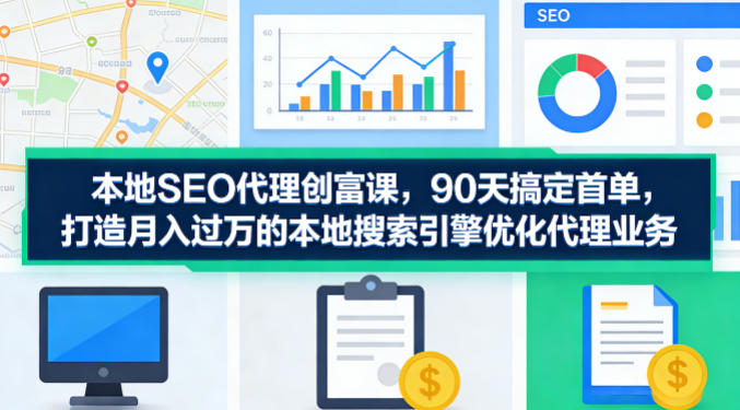 本地SEO代理创富课，90天搞定首单，助您打造月入过W的本地搜索引擎优化代理业务-自媒小站网创副业站