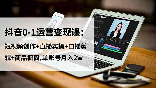 抖音0-1运营变现课：短视频创作+直播实操+口播剪辑+商品橱窗,单账号月入2w-自媒小站网创副业站