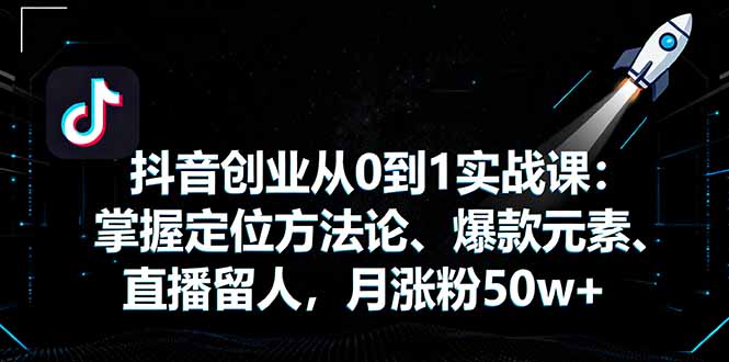 抖音创业从0到1实战课：掌握定位方法论、爆款元素、直播留人，月涨粉50w+-自媒小站网创副业站