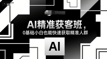 AI精准获客班，0基础小白也能快速获取精准人群-自媒小站网创副业站