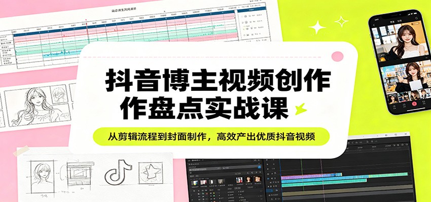 抖音博主视频创作盘点实战课：从剪辑流程到封面制作，高效产出优质抖音视频-自媒小站网创副业站