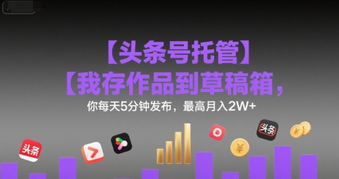 【头条号托管 】我存作品到草稿箱，你每天5分钟发布，最高月入2W+【揭秘】-自媒小站网创副业站