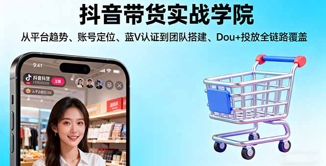 抖音带货实战学院:从平台趋势/账号定位/蓝V认证到团队搭建/Dou+投放全链路-自媒小站网创副业站