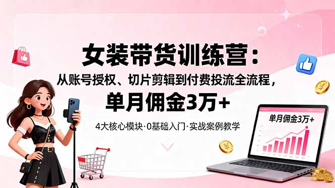 女装带货特训营：从账号授权、切片剪辑到付费投流全流程，单月佣金3万+-自媒小站网创副业站