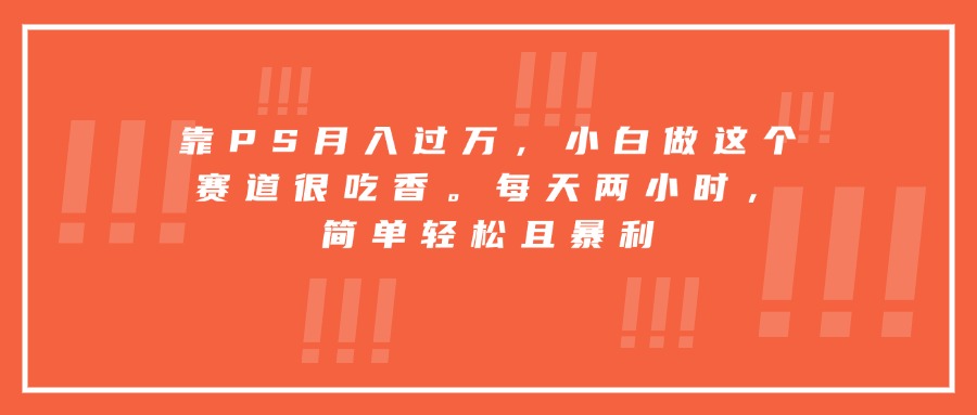 靠PS月入过万，小白做这个赛道很吃香。每天两小时，简单轻松且暴利-自媒小站网创副业站